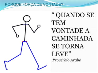 PORQUE FORÇA DE VONTADE?
“ QUANDO SE
TEM
VONTADE A
CAMINHADA
SE TORNA
LEVE”
Provérbio Arabe
 