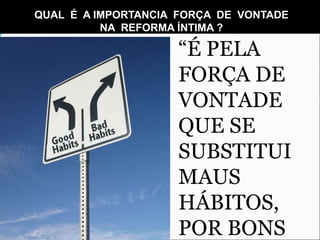 QUAL É A IMPORTANCIA FORÇA DE VONTADE
NA REFORMA ÍNTIMA ?
“É PELA
FORÇA DE
VONTADE
QUE SE
SUBSTITUI
MAUS
HÁBITOS,
POR BONS
 