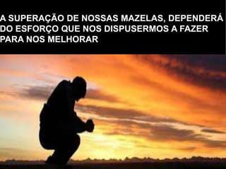 A SUPERAÇÃO DE NOSSAS MAZELAS, DEPENDERÁ
DO ESFORÇO QUE NOS DISPUSERMOS A FAZER
PARA NOS MELHORAR
 