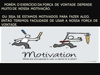 PORÉM, O EXERCÍCIO DA FORÇA DE VONTADE DEPENDE
MUITO DE NOSSA MOTIVAÇÃO.
OU SEJA, SE ESTAMOS MOTIVADOS PARA FAZER ALGO,
ENTÃO TEREMOS FACILIDADE DE USAR A NOSSA FORÇA DE
VONTADE.
 