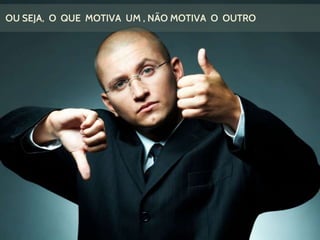 OU SEJA, O QUE MOTIVA UM , NÃO MOTIVA O OUTRO
 