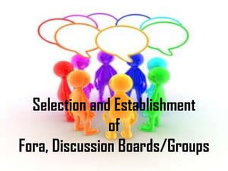 Selection and Establishment
               of
Fora, Discussion Boards/Groups
 