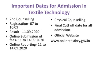 Important Dates for Admission in
Textile Technology
• 2nd Counselling
• Registration- 07 to
10.09
• Result - 11.09.2020
• Online Submission of
fees- 11 to 14.09.2020
• Online Reporting- 12 to
14.09.2020
• Physical Counselling
• Final Cutt off date for all
admission
• Official Website
www.onlinetesthry.gov.in
 