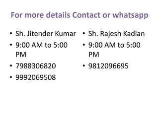 • Sh. Jitender Kumar
• 9:00 AM to 5:00
PM
• 7988306820
• 9992069508
• Sh. Rajesh Kadian
• 9:00 AM to 5:00
PM
• 9812096695
 