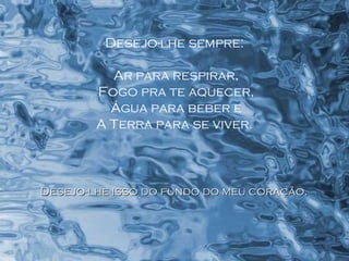 Desejo-lhe sempre: Ar para respirar, Fogo pra te aquecer, Água para beber e A Terra para se viver. Desejo-lhe isso do fundo do meu coração.  