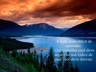 A lição mais difícil de aprender:   Que caminho você deve seguir na sua vida e de qual você deve desviar. 