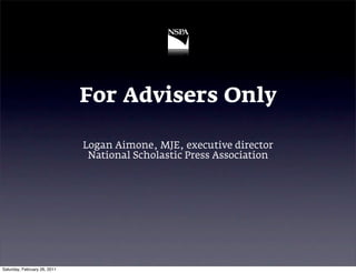 For Advisers Only

                              Logan Aimone, MJE, executive director
                               National Scholastic Press Association




Saturday, February 26, 2011
 