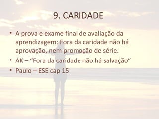 9. CARIDADE
• A prova e exame final de avaliação da
aprendizagem: Fora da caridade não há
aprovação, nem promoção de série.
• AK – “Fora da caridade não há salvação”
• Paulo – ESE cap 15
 