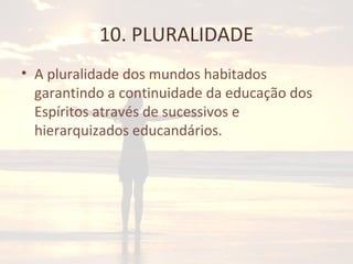 10. PLURALIDADE
• A pluralidade dos mundos habitados
garantindo a continuidade da educação dos
Espíritos através de sucessivos e
hierarquizados educandários.
 