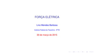 FORÇA ELÉTRICA
Lino Mendes Barbosa
Instituto Federal do Tocantins - IFTO
30 de março de 2015
 