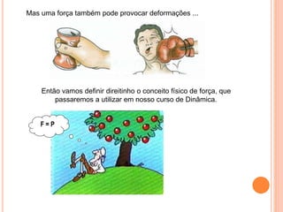Mas uma força também pode provocar deformações ...
Então vamos definir direitinho o conceito físico de força, que
passaremos a utilizar em nosso curso de Dinâmica.
F = P
 