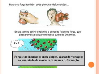 Mas uma força também pode provocar deformações ...
Então vamos definir direitinho o conceito físico de força, que
passaremos a utilizar em nosso curso de Dinâmica.
F = P
 