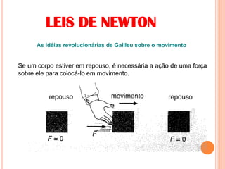 LEIS DE NEWTON
As idéias revolucionárias de Galileu sobre o movimento
Se um corpo estiver em repouso, é necessária a ação de uma força
sobre ele para colocá-lo em movimento.
 
