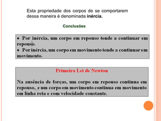 Esta propriedade dos corpos de se comportarem
dessa maneira é denominada inércia.
Conclusões
 