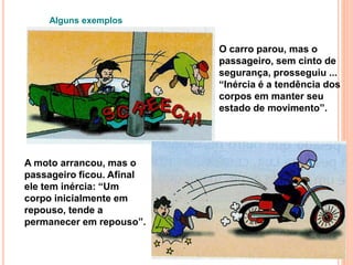Alguns exemplos
O carro parou, mas o
passageiro, sem cinto de
segurança, prosseguiu ...
“Inércia é a tendência dos
corpos em manter seu
estado de movimento”.
A moto arrancou, mas o
passageiro ficou. Afinal
ele tem inércia: “Um
corpo inicialmente em
repouso, tende a
permanecer em repouso”.
 