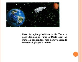 Livre da ação gravitacional da Terra, a
nave desloca-se rumo a Marte com os
motores desligados, mas com velocidade
constante, graças à inércia.
 