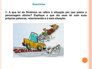 1- A que lei da Dinâmica se refere à situação por que passa o
personagem abaixo? Explique o que diz essa lei com suas
próprias palavras, relacionando-a a esta situação.
Exercícios
 