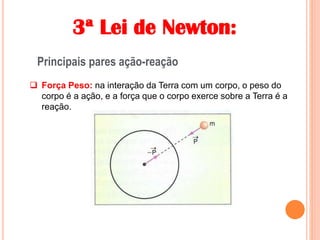 3ª Lei de Newton:
Principais pares ação-reação
 Força Peso: na interação da Terra com um corpo, o peso do
corpo é a ação, e a força que o corpo exerce sobre a Terra é a
reação.
 