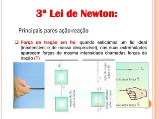 3ª Lei de Newton:
Principais pares ação-reação
 Força de tração em fio: quando esticamos um fio ideal
(inextensível e de massa desprezível), nas suas extremidades
aparecem forças de mesma intensidade chamadas forças de
tração (T)
 