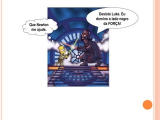 Que Newton
me ajude.
Desista Luke. Eu
domino o lado negro
da FORÇA!
 