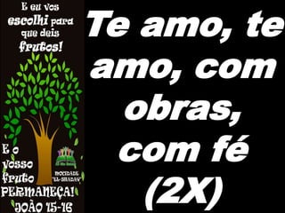 Te amo, te
amo, com
obras,
com fé
(2X)
 