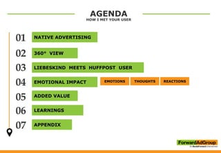 AGENDA
HOW I MET YOUR USER
360° VIEW
LIEBESKIND MEETS HUFFPOST USER
EMOTIONAL IMPACT
ADDED VALUE
LEARNINGS
APPENDIX
NATIVE ADVERTISING01
02
03
04
05
06
07
EMOTIONS THOUGHTS REACTIONS
 