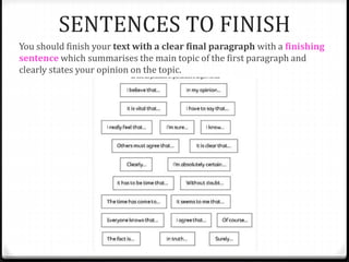SENTENCES TO FINISH
You should finish your text with a clear final paragraph with a finishing
sentence which summarises the main topic of the first paragraph and
clearly states your opinion on the topic.
 