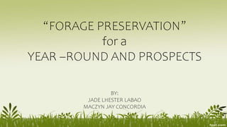 “FORAGE PRESERVATION”
for a
YEAR –ROUND AND PROSPECTS
BY:
JADE LHESTER LABAO
MACZYN JAY CONCORDIA
 