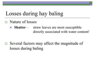 Losses during hay baling
 Nature of losses
 Shatter – straw leaves are most susceptible
directly associated with water content!
 Several factors may affect the magnitude of
losses during baling
 
