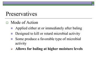 Preservatives
 Mode of Action
 Applied either at or immediately after baling
 Designed to kill or retard microbial activity
 Some produce a favorable type of microbial
activity
 Allows for baling at higher moisture levels
 