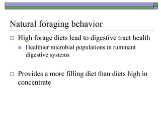 Natural foraging behavior
 High forage diets lead to digestive tract health
 Healthier microbial populations in ruminant
digestive systems
 Provides a more filling diet than diets high in
concentrate
 