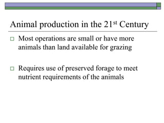 Animal production in the 21st Century
 Most operations are small or have more
animals than land available for grazing
 Requires use of preserved forage to meet
nutrient requirements of the animals
 