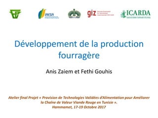 Développement de la production
fourragère
Anis Zaiem et Fethi Gouhis
Atelier final Projet « Provision de Technologies Validées d’Alimentation pour Améliorer
la Chaîne de Valeur Viande Rouge en Tunisie ».
Hammamet, 17-19 Octobre 2017
 