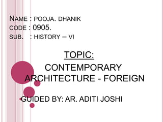 NAME : POOJA. DHANIK
CODE : 0905.
SUB. : HISTORY – VI
TOPIC:
CONTEMPORARY
ARCHITECTURE - FOREIGN
GUIDED BY: AR. ADITI JOSHI
 