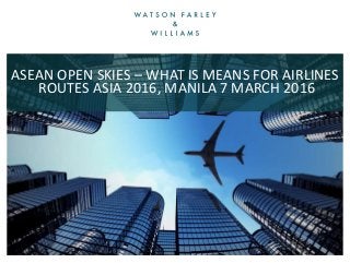ASEAN OPEN SKIES – WHAT IS MEANS FOR AIRLINES
ROUTES ASIA 2016, MANILA 7 MARCH 2016
 