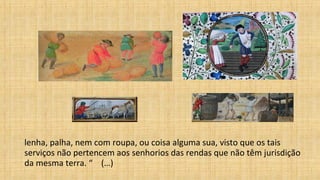 lenha, palha, nem com roupa, ou coisa alguma sua, visto que os tais
serviços não pertencem aos senhorios das rendas que não têm jurisdição
da mesma terra. “ (…)
 