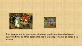 E as fogaças que se levavam na dita terra se não levarão mais dos que
casavam filhos ou filhas porquanto nos forais antigos não se declarou o tal
direito
 