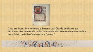 Dada em Nossa Muito Nobre e Sempre Leal Cidade de Lisboa aos
dezanove dias do mês de Junho do Ano do Nascimento de nosso Senhor
Jesus Cristo de Mil e Quinhentos e Quinze.”
 