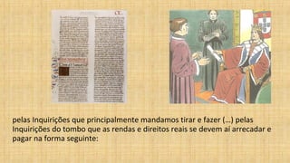 pelas Inquirições que principalmente mandamos tirar e fazer (…) pelas
Inquirições do tombo que as rendas e direitos reais se devem aí arrecadar e
pagar na forma seguinte:
 
