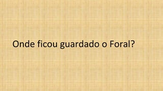 Onde ficou guardado o Foral?
 