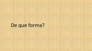 De que forma?
 