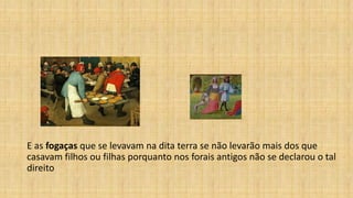 E as fogaças que se levavam na dita terra se não levarão mais dos que
casavam filhos ou filhas porquanto nos forais antigos não se declarou o tal
direito
 