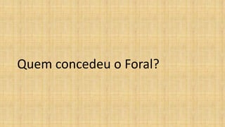 Quem concedeu o Foral?
 