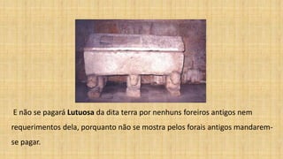 E não se pagará Lutuosa da dita terra por nenhuns foreiros antigos nem
requerimentos dela, porquanto não se mostra pelos forais antigos mandarem-
se pagar.
 