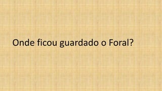 Onde ficou guardado o Foral?
 