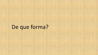 De que forma?
 