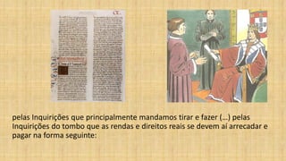 pelas Inquirições que principalmente mandamos tirar e fazer (…) pelas
Inquirições do tombo que as rendas e direitos reais se devem aí arrecadar e
pagar na forma seguinte:
 
