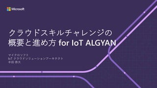 クラウドスキルチャレンジの
概要と進め方 for IoT ALGYAN
マイクロソフト
IoT クラウドソリューションアーキテクト
半田 恭大
 