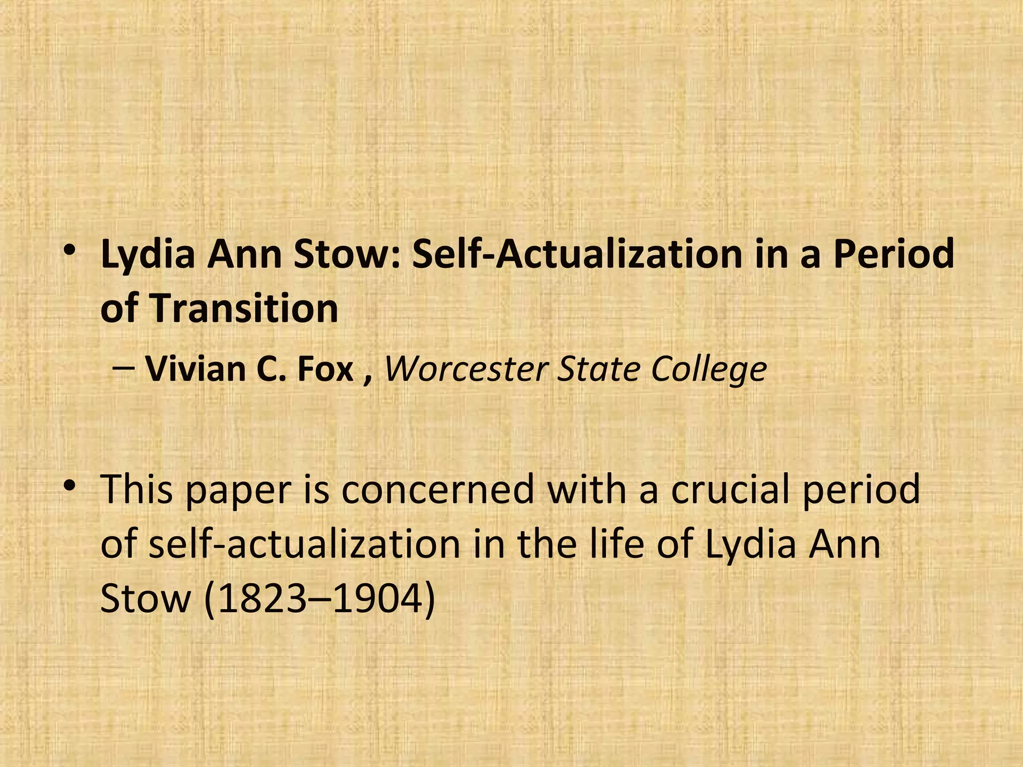 • Lydia Ann Stow: Self-Actualization in a Period
of Transition
– Vivian C. Fox , Worcester State College
• This paper is concerned with a crucial period
of self-actualization in the life of Lydia Ann
Stow (1823–1904)
 