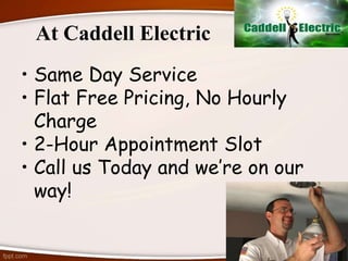 At Caddell Electric
• Same Day Service
• Flat Free Pricing, No Hourly
Charge
• 2-Hour Appointment Slot
• Call us Today and we’re on our
way!
 